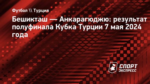 Бешикташ — Анкарагюджю: результат полуфинала Кубка Турции 7 мая 2024 года.  Спорт-Экспресс