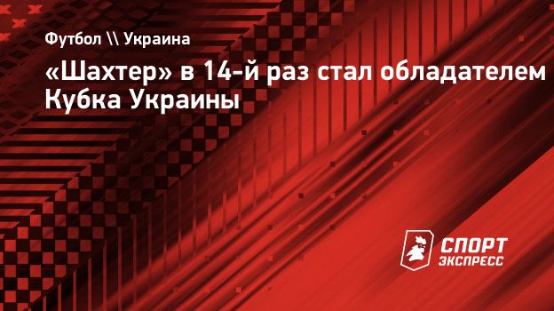 Шахтер» в 14-й раз стал обладателем Кубка Украины. Спорт-Экспресс