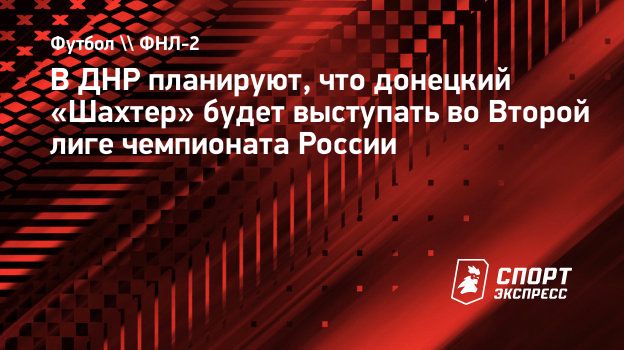 В ДНР планируют, что донецкий «Шахтер» будет выступать во Второй лиге  чемпионата России. Спорт-Экспресс