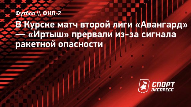 В Курске матч второй лиги «Авангард» — «Иртыш» прервали из-за сигнала  ракетной опасности. Спорт-Экспресс