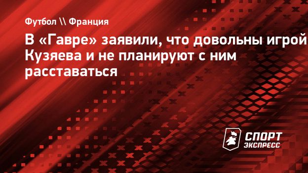 В «Гавре» заявили, что довольны игрой Кузяева и не планируют с ним  расставаться. Спорт-Экспресс