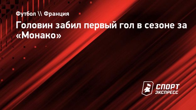 Головин забил первый гол в сезоне за «Монако». Спорт-Экспресс