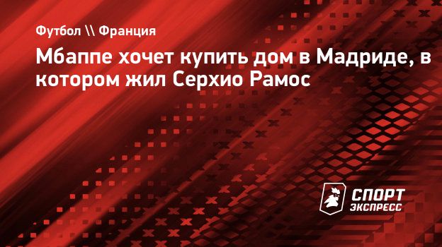 Мбаппе хочет купить дом в Мадриде, в котором жил Серхио Рамос. Спорт -Экспресс