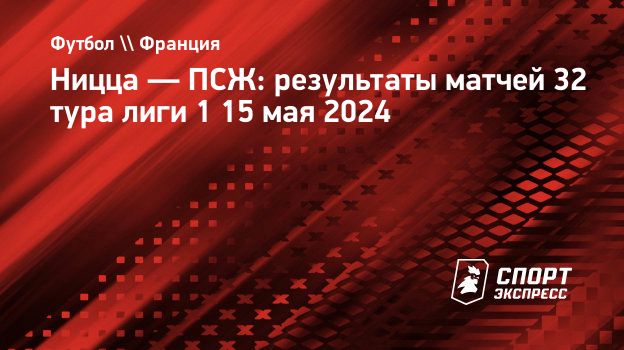 Ницца — ПСЖ: результаты матчей 32 тура лиги 1 15 мая 2024. Спорт-Экспресс