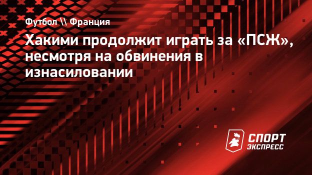 Хакими продолжит играть за «ПСЖ», несмотря на обвинения в изнасиловании.  Спорт-Экспресс