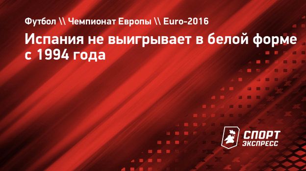 Испания не выигрывает в белой форме с 1994 года. Спорт-Экспресс