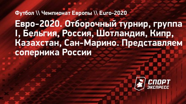 Евро-2020. Отборочный турнир, группа I, Бельгия, Россия, Шотландия, Кипр,  Казахстан, Сан-Марино. Представляем соперника России. Спорт-Экспресс