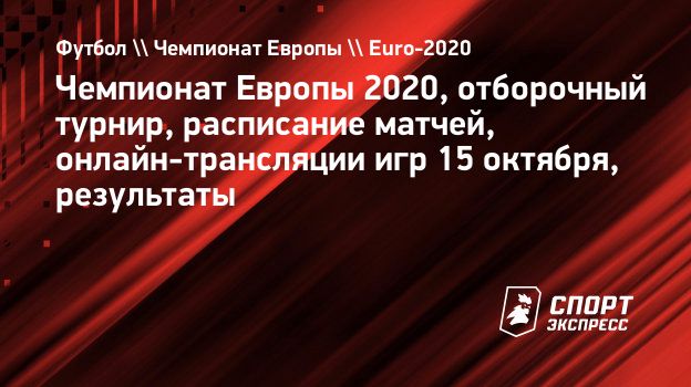 Чемпионат Европы 2020, отборочный турнир, расписание матчей,  онлайн-трансляции игр 15 октября, результаты. Спорт-Экспресс