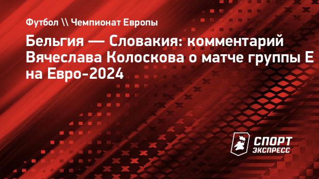 Бельгия — Словакия: комментарий Вячеслава Колоскова о матче группы Е на  Евро-2024. Спорт-Экспресс