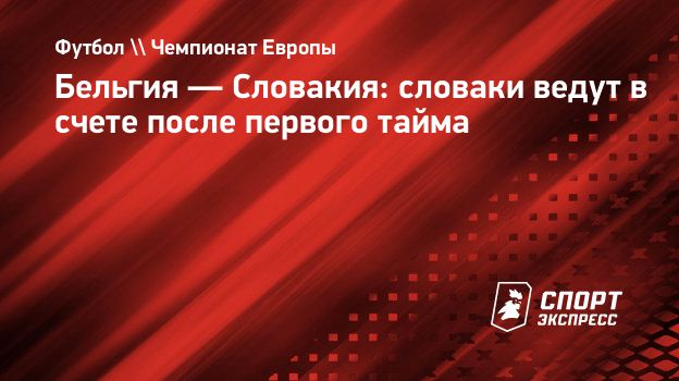 Бельгия — Словакия: словаки ведут в счете после первого тайма.  Спорт-Экспресс