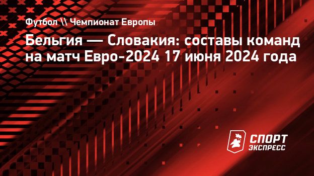 Бельгия — Словакия: составы команд на матч Евро-2024 17 июня 2024 года.  Спорт-Экспресс