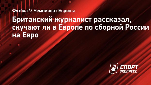 Британский журналист рассказал, скучают ли в Европе по сборной России на  Евро. Спорт-Экспресс