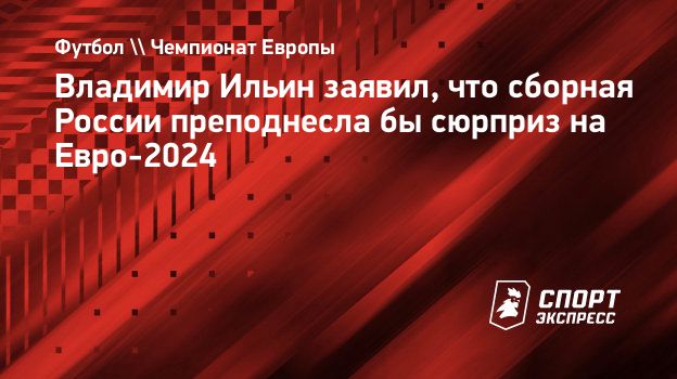 Владимир Ильин заявил, что сборная России преподнесла бы сюрприз на  Евро-2024. Спорт-Экспресс