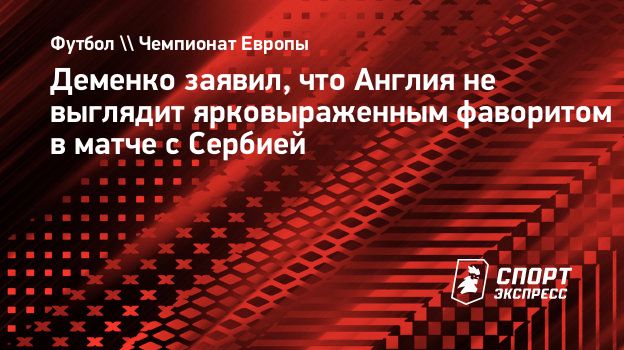 Деменко заявил, что Англия не выглядит ярковыраженным фаворитом в матче с  Сербией. Спорт-Экспресс