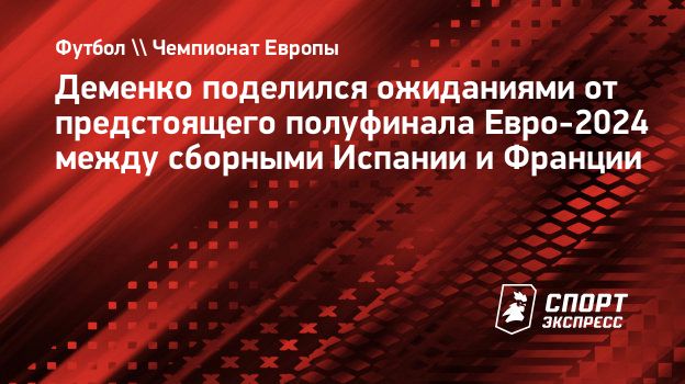 Деменко поделился ожиданиями от предстоящего полуфинала Евро-2024 между  сборными Испании и Франции. Спорт-Экспресс