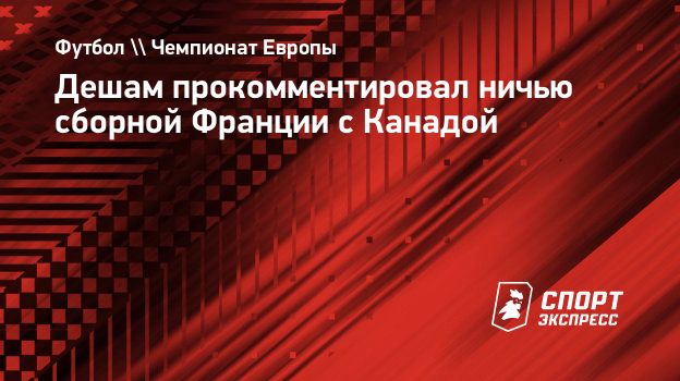 Дешам прокомментировал ничью сборной Франции с Канадой. Спорт-Экспресс