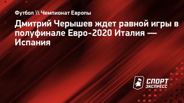 Дмитрий Черышев ждет равной игры в полуфинале Евро-2020 Италия — Испания.  Спорт-Экспресс