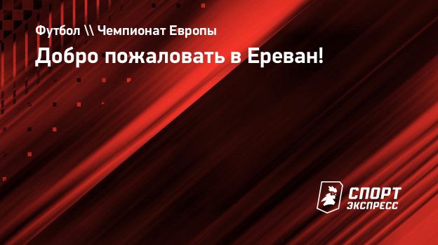 Добро пожаловать в Ереван! Спорт-Экспресс