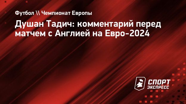 Душан Тадич: комментарий перед матчем с Англией на Евро-2024. Спорт-Экспресс