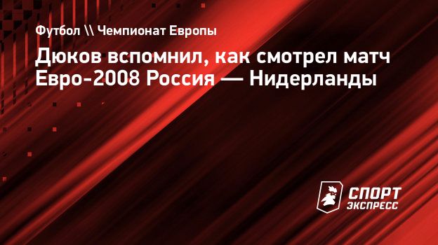 Дюков вспомнил, как смотрел матч Евро-2008 Россия — Нидерланды.  Спорт-Экспресс