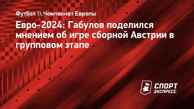 Евро-2024: Габулов поделился мнением об игре сборной Австрии в групповом  этапе. Спорт-Экспресс