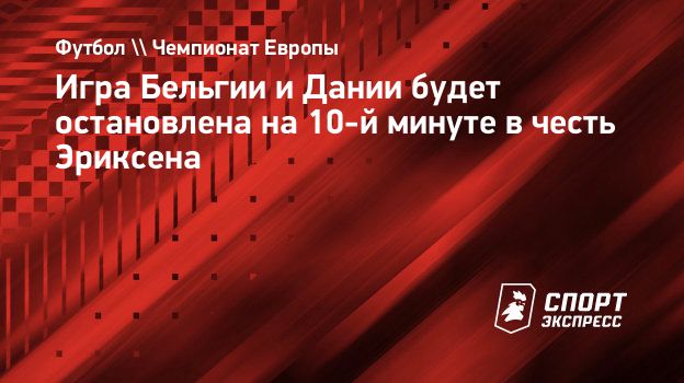 Игра Бельгии и Дании будет остановлена на 10-й минуте в честь Эриксена.  Спорт-Экспресс