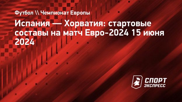 Испания — Хорватия: стартовые составы на матч Евро-2024 15 июня 2024.  Спорт-Экспресс