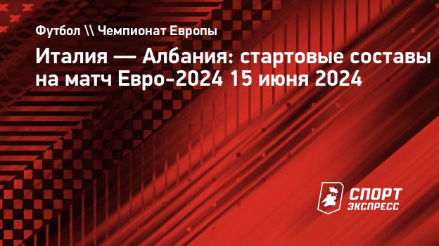 Италия — Албания: стартовые составы на матч Евро-2024 15 июня 2024.  Спорт-Экспресс