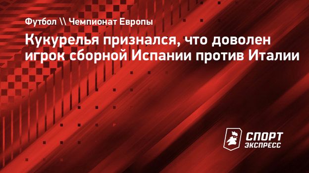 Кукурелья признался, что доволен игрок сборной Испании против Италии.  Спорт-Экспресс