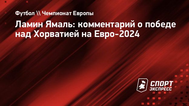 Ламин Ямаль: комментарий о победе над Хорватией на Евро-2024. Спорт-Экспресс