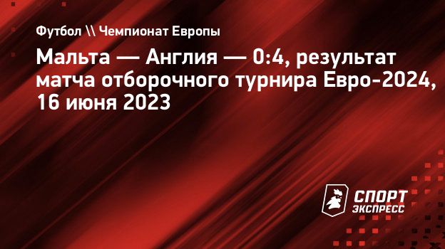 Мальта — Англия — 0:4, результат матча отборочного турнира Евро-2024, 16  июня 2023. Спорт-Экспресс