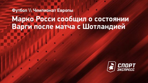 Марко Росси сообщил о состоянии Варги после матча с Шотландией.  Спорт-Экспресс