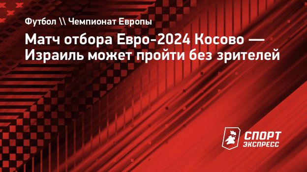 Матч отбора Евро-2024 Косово — Израиль может пройти без зрителей.  Спорт-Экспресс