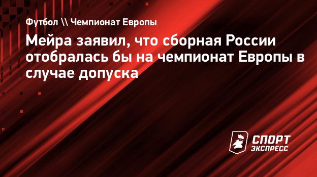 Мейра заявил, что сборная России отобралась бы на чемпионат Европы в случае  допуска. Спорт-Экспресс