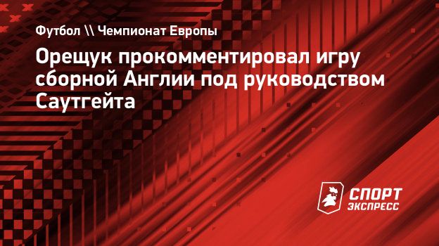 Орещук прокомментировал игру сборной Англии под руководством Саутгейта.  Спорт-Экспресс