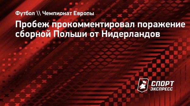 Пробеж прокомментировал поражение сборной Польши от Нидерландов.  Спорт-Экспресс