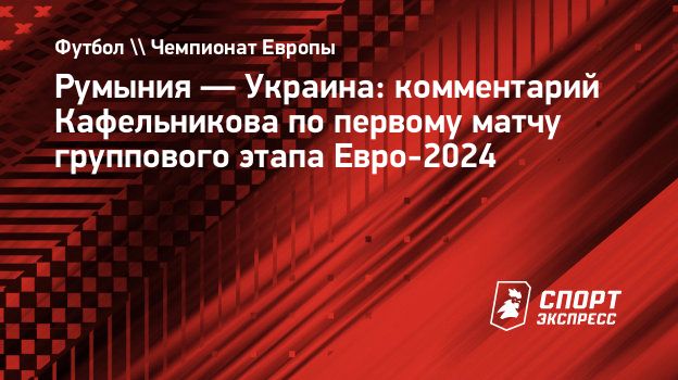 Румыния — Украина: комментарий Кафельникова по первому матчу группового  этапа Евро-2024. Спорт-Экспресс