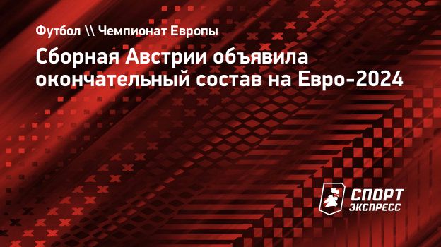 Сборная Австрии объявила окончательный состав на Евро-2024. Спорт-Экспресс