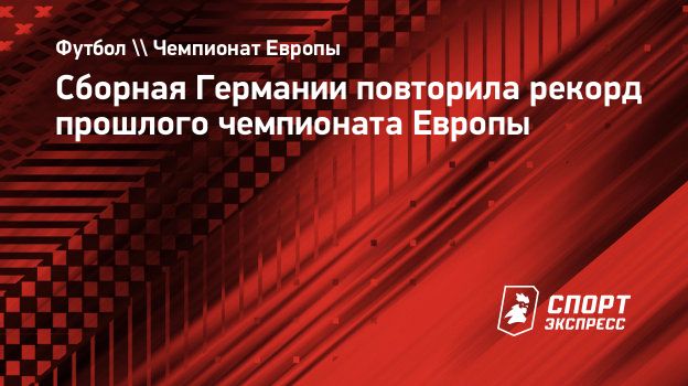 Сборная Германии повторила рекорд прошлого чемпионата Европы. Спорт-Экспресс