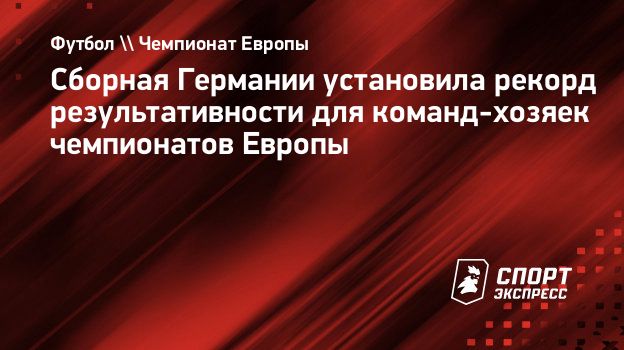 Сборная Германии установила рекорд результативности для команд-хозяек  чемпионатов Европы. Спорт-Экспресс