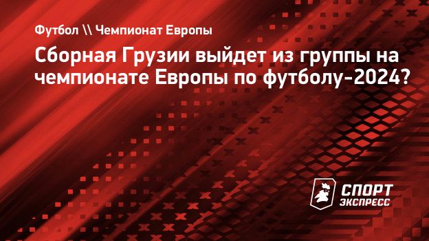 Сборная Грузии выйдет из группы на чемпионате Европы по футболу-2024?  Спорт-Экспресс