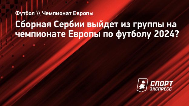 Сборная Сербии выйдет из группы на чемпионате Европы по футболу 2024?  Спорт-Экспресс