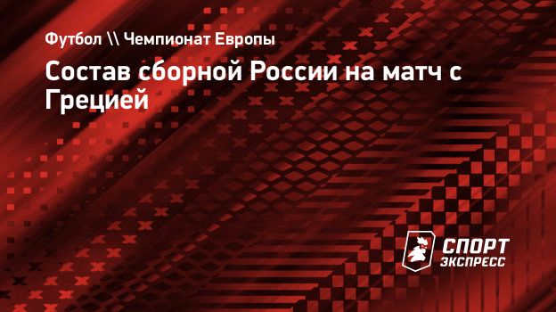 Состав сборной России на матч с Грецией. Спорт-Экспресс