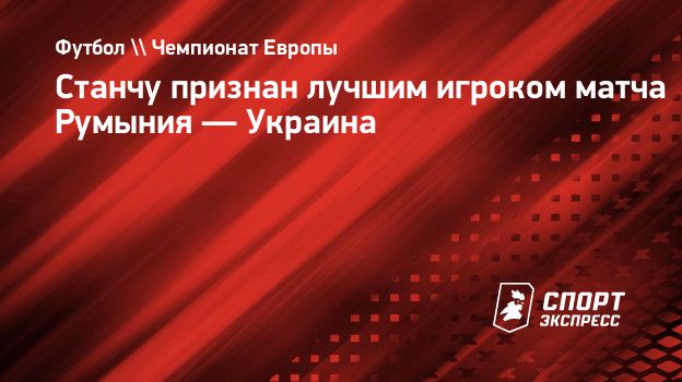 Станчу признан лучшим игроком матча Румыния — Украина. Спорт-Экспресс