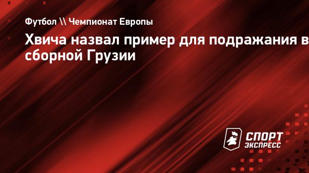 Хвича назвал пример для подражания в сборной Грузии. Спорт-Экспресс