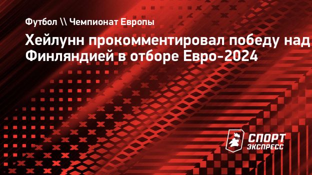 Хейлунн прокомментировал победу над Финляндией в отборе Евро-2024.  Спорт-Экспресс