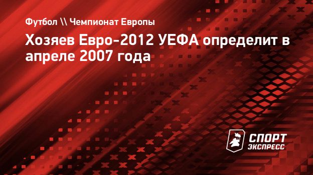 Хозяев Евро-2012 УЕФА определит в апреле 2007 года. Спорт-Экспресс