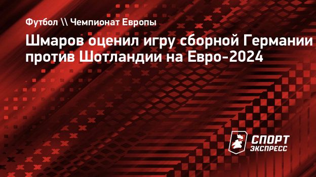 Шмаров оценил игру сборной Германии против Шотландии на Евро-2024.  Спорт-Экспресс