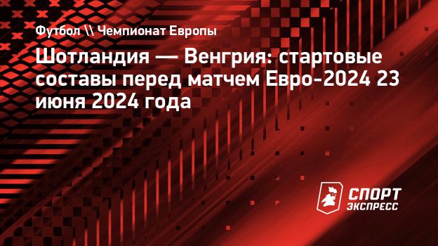 Шотландия — Венгрия: стартовые составы перед матчем Евро-2024 23 июня 2024  года. Спорт-Экспресс