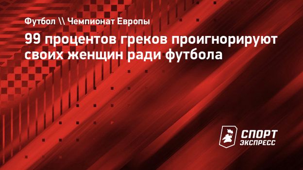 99 процентов греков проигнорируют своих женщин ради футбола. Спорт-Экспресс